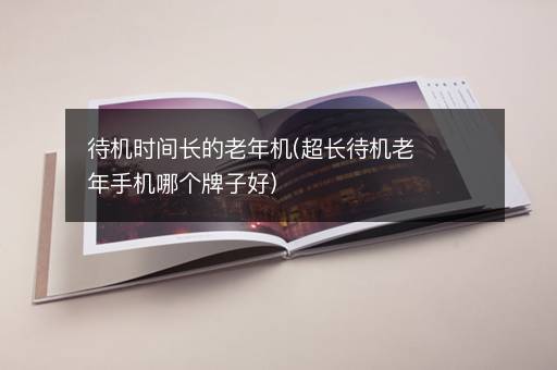 待机时间长的老年机(超长待机老年手机哪个牌子好)