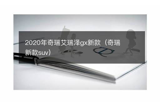 2020年奇瑞艾瑞泽gx新款（奇瑞新款suv）