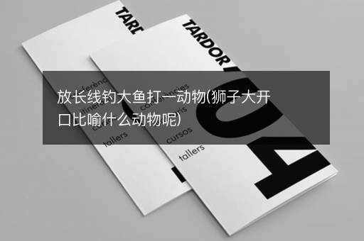 放长线钓大鱼打一动物(狮子大开口比喻什么动物呢)