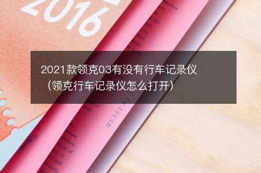 2021款领克03有没有行车记录仪（领克行车记录仪怎么打开）