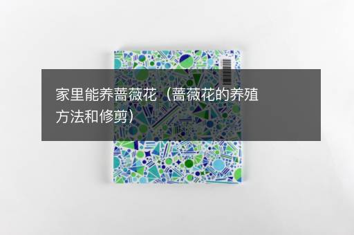 家里能养蔷薇花（蔷薇花的养殖方法和修剪）
