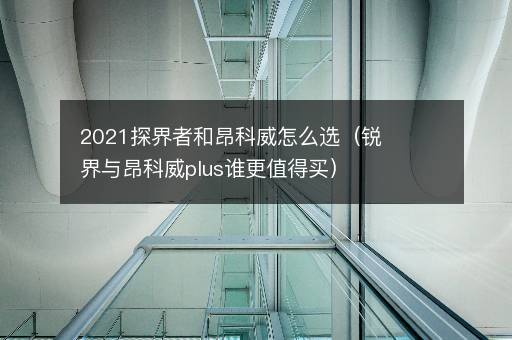 2021探界者和昂科威怎么选（锐界与昂科威plus谁更值得买）