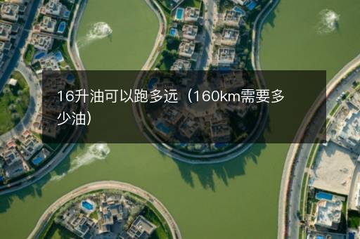 16升油可以跑多远（160km需要多少油）