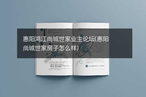 惠阳鸿江尚城世家业主论坛(惠阳尚城世家房子怎么样)