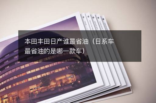 本田丰田日产谁最省油（日系车最省油的是哪一款车）