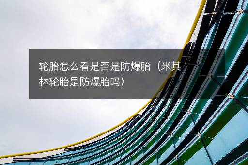 轮胎怎么看是否是防爆胎（米其林轮胎是防爆胎吗）