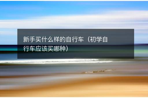 新手买什么样的自行车（初学自行车应该买哪种）