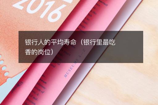 银行人的平均寿命（银行里最吃香的岗位）