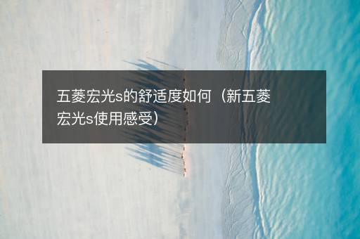 五菱宏光s的舒适度如何（新五菱宏光s使用感受）