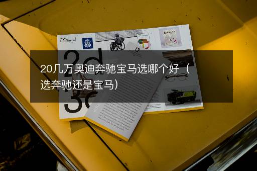 20几万奥迪奔驰宝马选哪个好（选奔驰还是宝马）