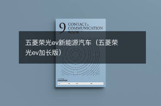 五菱荣光ev新能源汽车（五菱荣光ev加长版）