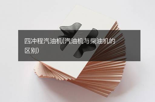 四冲程汽油机(汽油机与柴油机的区别)