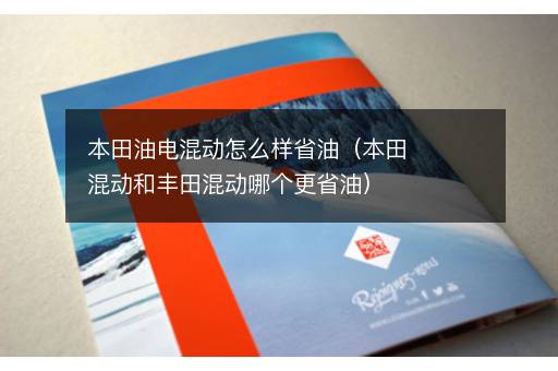 本田油电混动怎么样省油（本田混动和丰田混动哪个更省油）