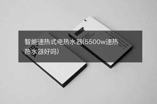 智能速热式电热水器(5500w速热热水器好吗)