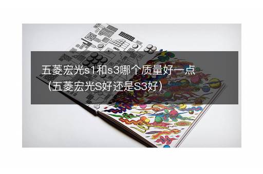 五菱宏光s1和s3哪个质量好一点（五菱宏光S好还是S3好）